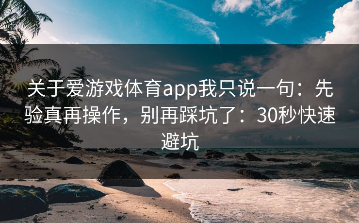 关于爱游戏体育app我只说一句：先验真再操作，别再踩坑了：30秒快速避坑