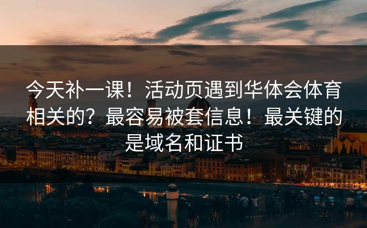 今天补一课!活动页遇到华体会体育相关的?最容易被套信息!最关键的是域名和证书 今天补一课!活动页遇到华体会体育相关的?最容易被套信息!最关键的是域名和证书