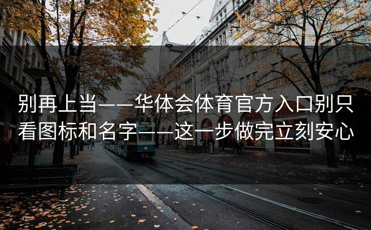 别再上当——华体会体育官方入口别只看图标和名字——这一步做完立刻安心
