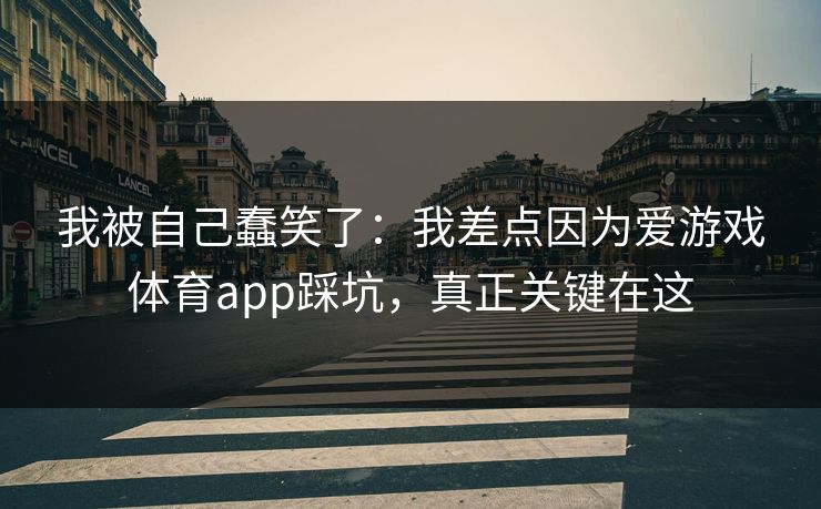 我被自己蠢笑了：我差点因为爱游戏体育app踩坑，真正关键在这