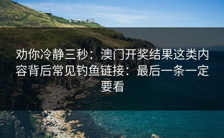 劝你冷静三秒：澳门开奖结果这类内容背后常见钓鱼链接：最后一条一定要看