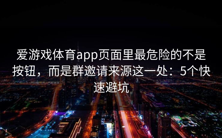 爱游戏体育app页面里最危险的不是按钮，而是群邀请来源这一处：5个快速避坑