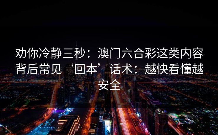 劝你冷静三秒：澳门六合彩这类内容背后常见‘回本’话术：越快看懂越安全