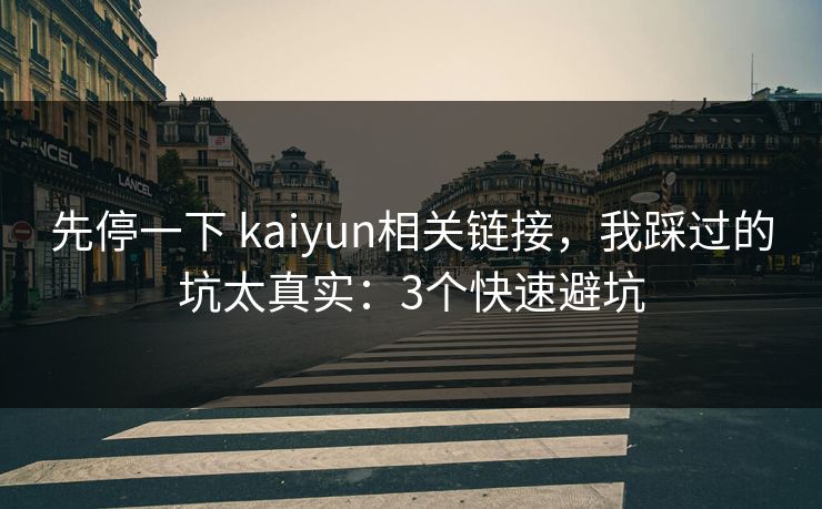 先停一下 kaiyun相关链接，我踩过的坑太真实：3个快速避坑