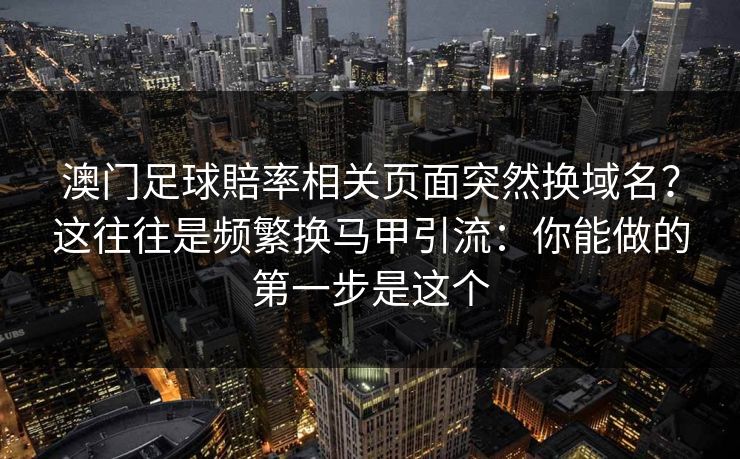 澳门足球賠率相关页面突然换域名?这往往是频繁换马甲引流:你能做的第一步是这个 澳门足球賠率相关页面突然换域名?这往往是频繁换马甲引流:你能做的第一步是这个