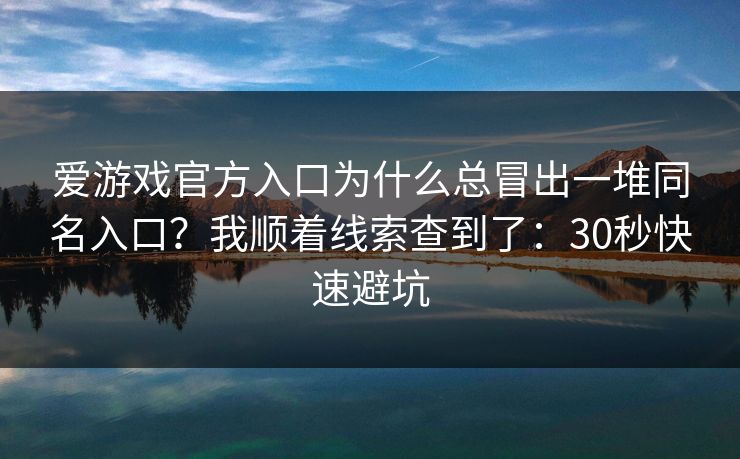 爱游戏官方入口为什么总冒出一堆同名入口?我顺着线索查到了:30秒快速避坑 爱游戏官方入口为什么总冒出一堆同名入口?我顺着线索查到了:30秒快速避坑