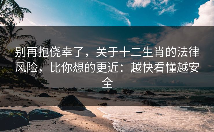 别再抱侥幸了，关于十二生肖的法律风险，比你想的更近：越快看懂越安全