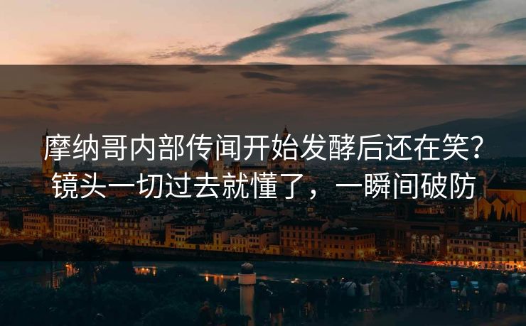摩纳哥内部传闻开始发酵后还在笑？镜头一切过去就懂了，一瞬间破防