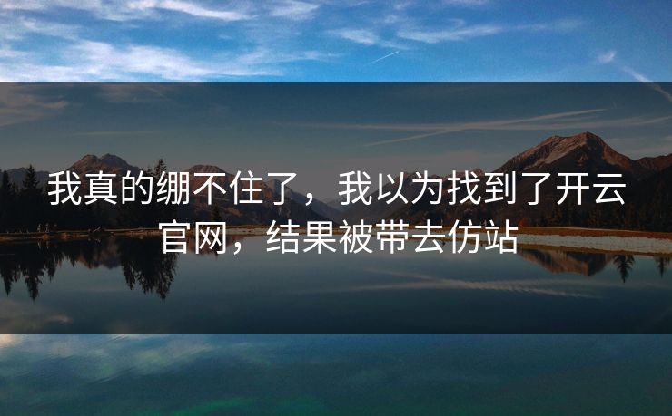 我真的绷不住了，我以为找到了开云官网，结果被带去仿站