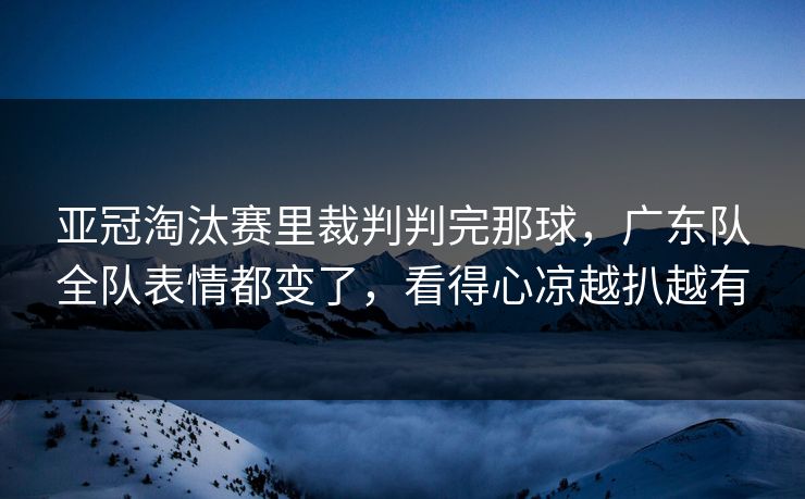 亚冠淘汰赛里裁判判完那球，广东队全队表情都变了，看得心凉越扒越有