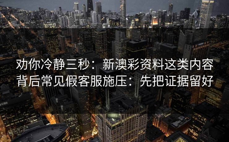 劝你冷静三秒：新澳彩资料这类内容背后常见假客服施压：先把证据留好