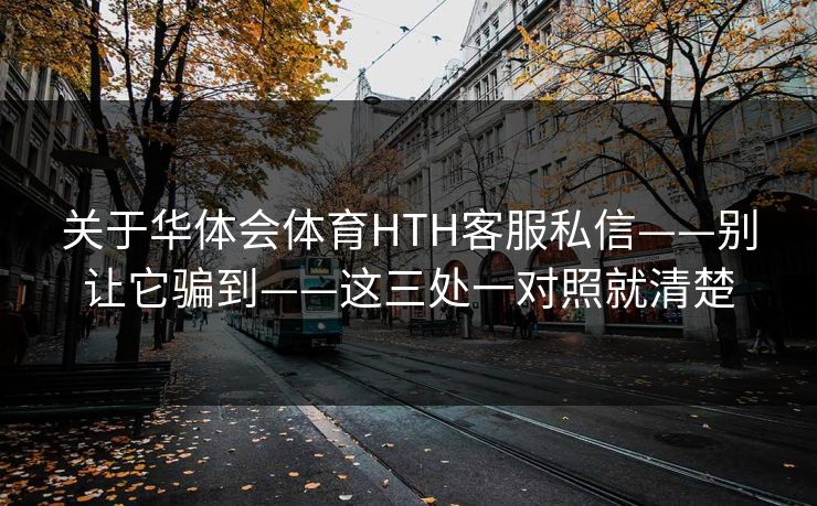 关于华体会体育HTH客服私信——别让它骗到——这三处一对照就清楚