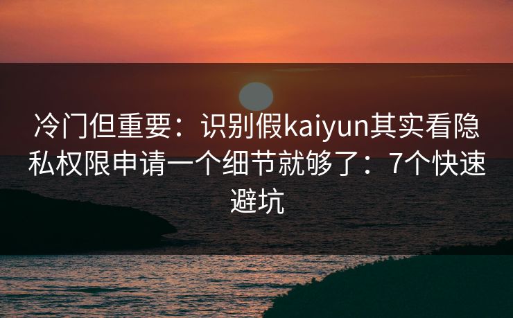 冷门但重要:识别假kaiyun其实看隐私权限申请一个细节就够了:7个快速避坑 冷门但重要:识别假kaiyun其实看隐私权限申请一个细节就够了:7个快速避坑