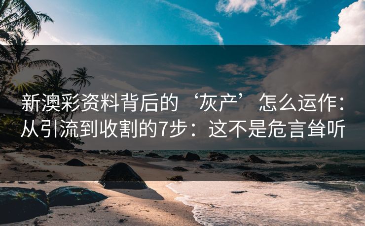 新澳彩资料背后的‘灰产’怎么运作：从引流到收割的7步：这不是危言耸听