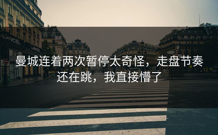 曼城连着两次暂停太奇怪,走盘节奏还在跳,我直接懵了 曼城连着两次暂停太奇怪,走盘节奏还在跳,我直接懵了