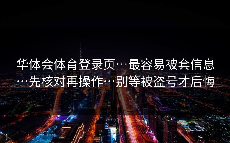 华体会体育登录页…最容易被套信息…先核对再操作…别等被盗号才后悔