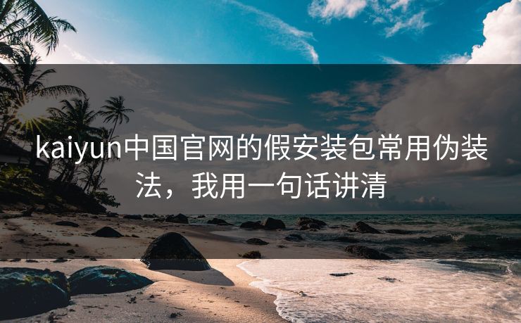 kaiyun中国官网的假安装包常用伪装法，我用一句话讲清