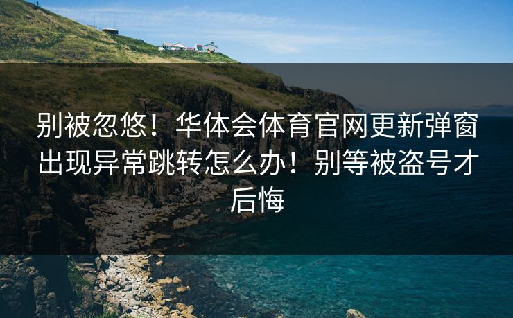 别被忽悠！华体会体育官网更新弹窗出现异常跳转怎么办！别等被盗号才后悔