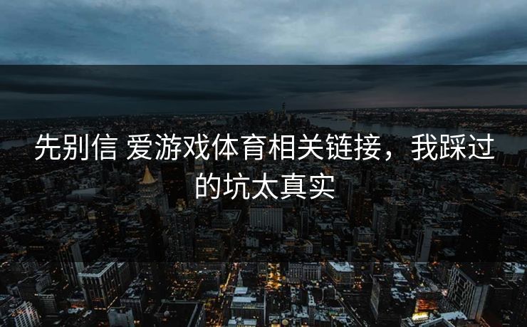 先别信 爱游戏体育相关链接，我踩过的坑太真实