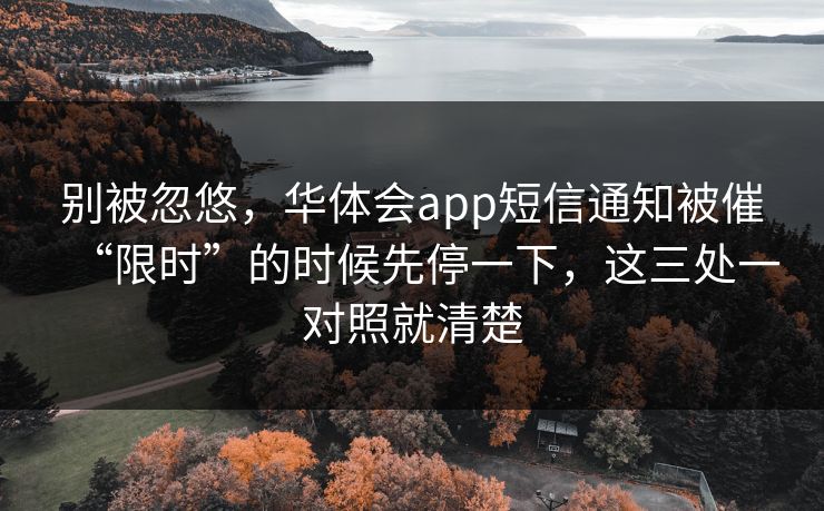 别被忽悠，华体会app短信通知被催“限时”的时候先停一下，这三处一对照就清楚