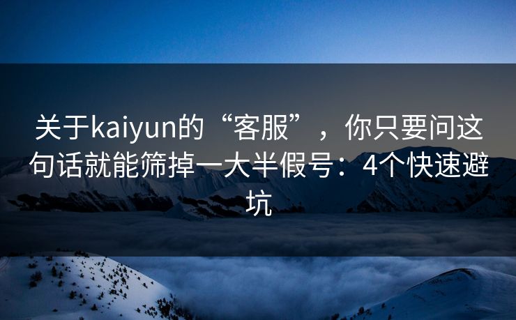 关于kaiyun的“客服”，你只要问这句话就能筛掉一大半假号：4个快速避坑